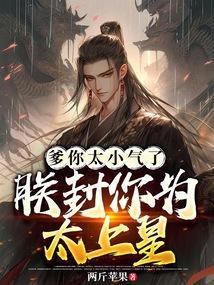 爹你太小气了，朕封你为太上皇