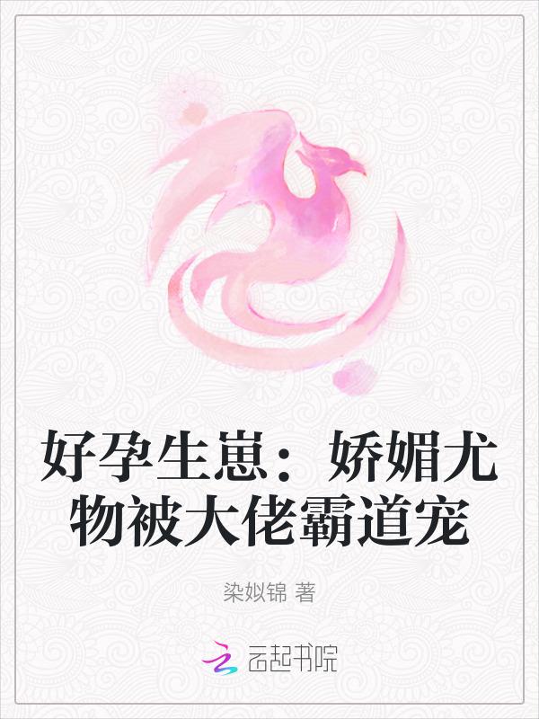 好孕生崽：娇媚尤物被大佬霸道宠